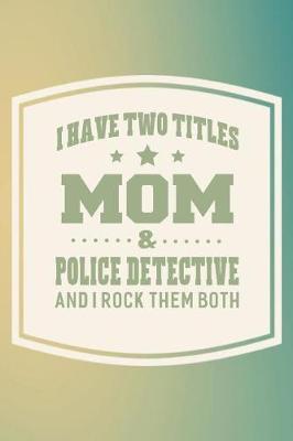 Book cover for I Have Two Titles Mom & Police Detective And I Rock Them Both