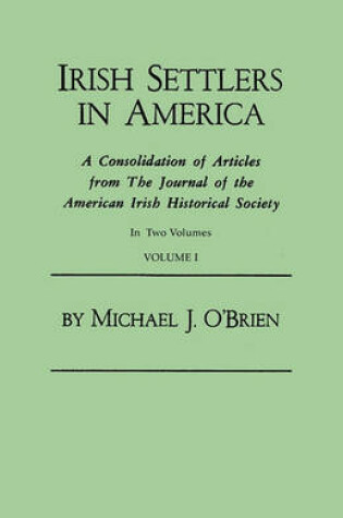 Cover of Irish Settlers in America. A Consolidation of Articles from The Journal of the American Irish Historical Society. In Two Volumes. Volume I
