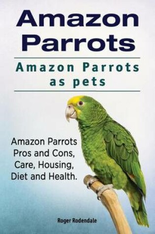 Cover of Amazon Parrots. Amazon Parrots as pets. Amazon Parrots Pros and Cons, Care, Housing, Diet and Health.