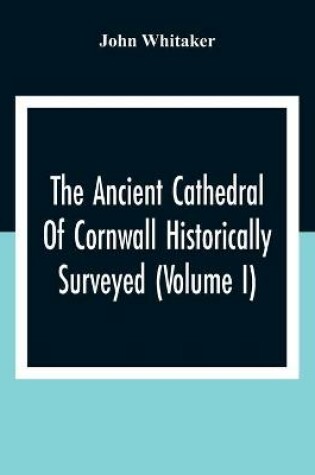 Cover of The Ancient Cathedral Of Cornwall Historically Surveyed (Volume I)