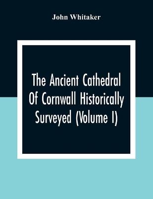 Book cover for The Ancient Cathedral Of Cornwall Historically Surveyed (Volume I)