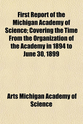 Book cover for First Report of the Michigan Academy of Science; Covering the Time from the Organization of the Academy in 1894 to June 30, 1899