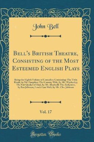 Cover of Bell's British Theatre, Consisting of the Most Esteemed English Plays, Vol. 17: Being the Eighth Volume of Comedies; Containing: The Twin Rivals, by Mr. Farquhar; The Country Wife, by Mr. Wycherley; The Fair Quaker of Deal, by Mr. Shadwell; The Alchymist,