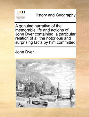 Book cover for A genuine narrative of the memorable life and actions of John Dyer containing, a particular relation of all the notorious and surprising facts by him committed