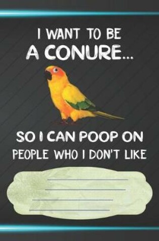 Cover of I Want To Be A Conure So I Can Poop On People Who I Don't Like Notebook Journal