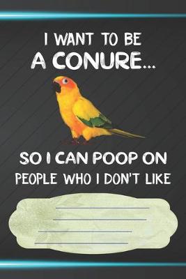 Book cover for I Want To Be A Conure So I Can Poop On People Who I Don't Like Notebook Journal