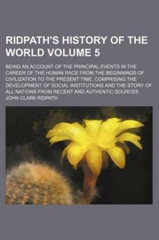 Cover of Ridpath's History of the World Volume 5; Being an Account of the Principal Events in the Career of the Human Race from the Beginnings of Civilization to the Present Time, Comprising the Development of Social Institutions and the Story of All Nations from