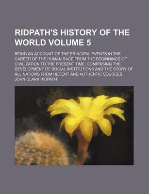 Book cover for Ridpath's History of the World Volume 5; Being an Account of the Principal Events in the Career of the Human Race from the Beginnings of Civilization to the Present Time, Comprising the Development of Social Institutions and the Story of All Nations from