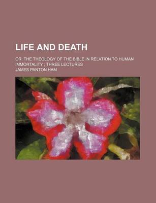 Book cover for Life and Death; Or, the Theology of the Bible in Relation to Human Immortality Three Lectures