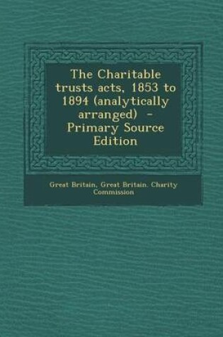 Cover of The Charitable Trusts Acts, 1853 to 1894 (Analytically Arranged) - Primary Source Edition