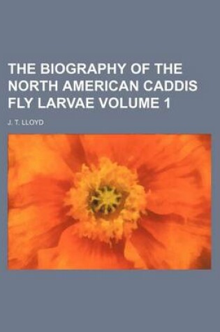 Cover of The Biography of the North American Caddis Fly Larvae Volume 1