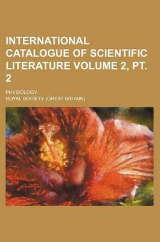 Cover of International Catalogue of Scientific Literature Volume 2, PT. 2; Physiology