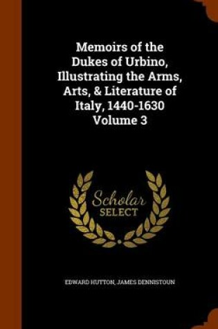 Cover of Memoirs of the Dukes of Urbino, Illustrating the Arms, Arts, & Literature of Italy, 1440-1630 Volume 3