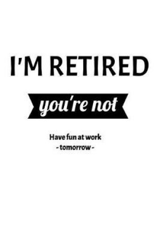 Cover of I'm Retired. You're Not. Have Fun At Work Tomorrow