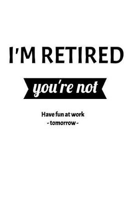 Book cover for I'm Retired. You're Not. Have Fun At Work Tomorrow