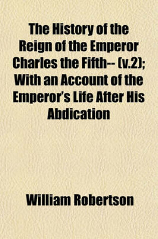 Cover of The History of the Reign of the Emperor Charles the Fifth-- (V.2); With an Account of the Emperor's Life After His Abdication