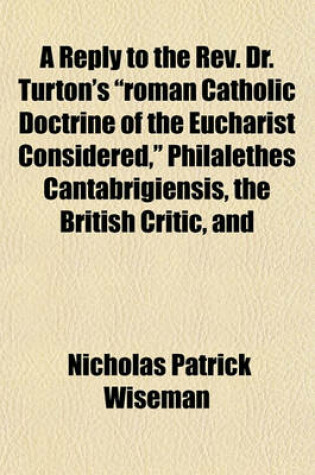 Cover of A Reply to the REV. Dr. Turton's "Roman Catholic Doctrine of the Eucharist Considered," Philalethes Cantabrigiensis, the British Critic, and