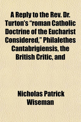 Book cover for A Reply to the REV. Dr. Turton's "Roman Catholic Doctrine of the Eucharist Considered," Philalethes Cantabrigiensis, the British Critic, and