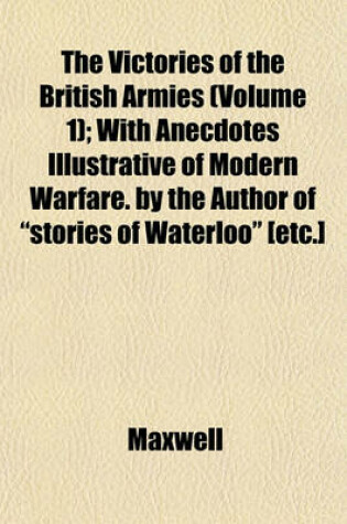 Cover of The Victories of the British Armies (Volume 1); With Anecdotes Illustrative of Modern Warfare. by the Author of "Stories of Waterloo" [Etc.]