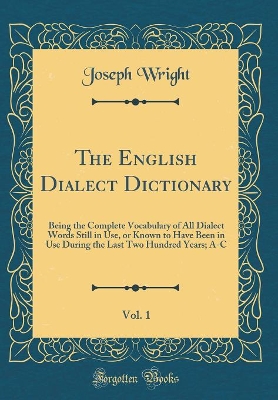 Book cover for The English Dialect Dictionary, Vol. 1: Being the Complete Vocabulary of All Dialect Words Still in Use, or Known to Have Been in Use During the Last Two Hundred Years; A-C (Classic Reprint)