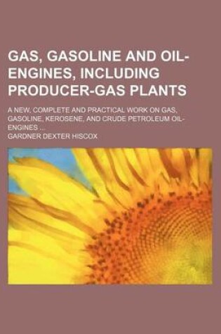 Cover of Gas, Gasoline and Oil-Engines, Including Producer-Gas Plants; A New, Complete and Practical Work on Gas, Gasoline, Kerosene, and Crude Petroleum Oil-Engines