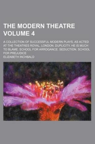 Cover of The Modern Theatre Volume 4; A Collection of Successful Modern Plays, as Acted at the Theatres Royal, London. Duplicity. He Is Much to Blame. School for Arrogance. Seduction. School for Prejudice