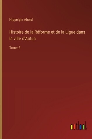 Cover of Histoire de la Réforme et de la Ligue dans la ville d'Autun