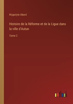 Book cover for Histoire de la Réforme et de la Ligue dans la ville d'Autun