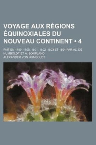 Cover of Voyage Aux Regions Equinoxiales Du Nouveau Continent (4); Fait En 1799, 1800, 1801, 1802, 1803 Et 1804 Par Al. de Humboldt Et A. Bonpland