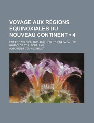 Book cover for Voyage Aux Regions Equinoxiales Du Nouveau Continent (4); Fait En 1799, 1800, 1801, 1802, 1803 Et 1804 Par Al. de Humboldt Et A. Bonpland