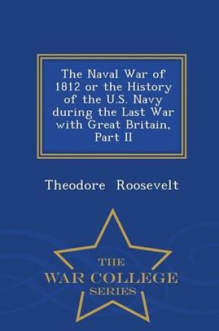 Cover of The Naval War of 1812 or the History of the U.S. Navy During the Last War with Great Britain, Part II - War College Series