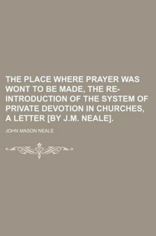 Cover of The Place Where Prayer Was Wont to Be Made, the Re-Introduction of the System of Private Devotion in Churches, a Letter [By J.M. Neale].