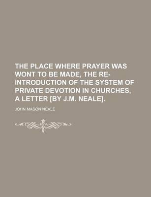 Book cover for The Place Where Prayer Was Wont to Be Made, the Re-Introduction of the System of Private Devotion in Churches, a Letter [By J.M. Neale].