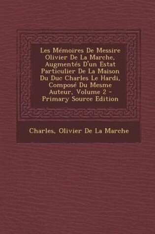 Cover of Les Memoires de Messire Olivier de La Marche, Augmentes D'Un Estat Particulier de La Maison Du Duc Charles Le Hardi, Compose Du Mesme Auteur, Volume 2