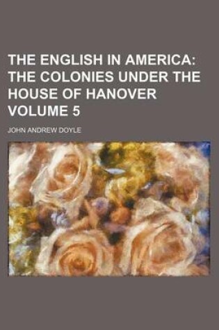 Cover of The English in America Volume 5; The Colonies Under the House of Hanover