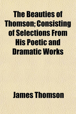 Book cover for The Beauties of Thomson; Consisting of Selections from His Poetic and Dramatic Works