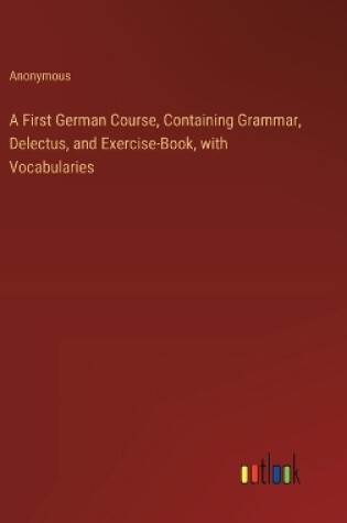 Cover of A First German Course, Containing Grammar, Delectus, and Exercise-Book, with Vocabularies