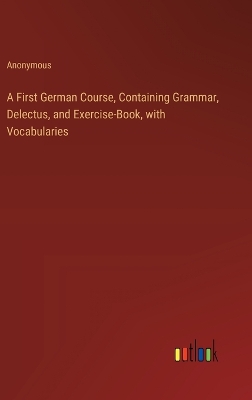 Book cover for A First German Course, Containing Grammar, Delectus, and Exercise-Book, with Vocabularies