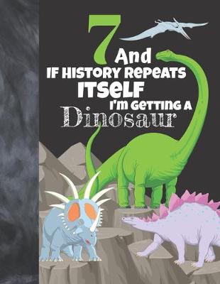 Book cover for 7 And If History Repeats Itself I'm Getting A Dinosaur