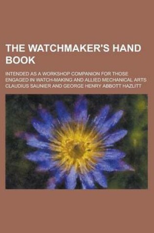 Cover of The Watchmaker's Hand Book; Intended as a Workshop Companion for Those Engaged in Watch-Making and Allied Mechanical Arts