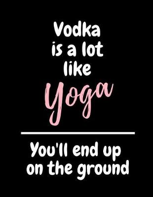 Cover of Vodka Is A Lot Like Yoga You'll End Up On The Ground