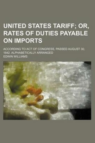 Cover of United States Tariff; Or, Rates of Duties Payable on Imports. According to Act of Congress, Passed August 30, 1842. Alphabetically Arranged