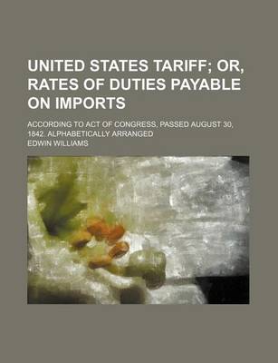 Book cover for United States Tariff; Or, Rates of Duties Payable on Imports. According to Act of Congress, Passed August 30, 1842. Alphabetically Arranged