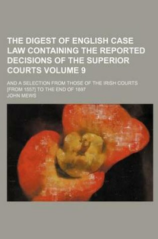 Cover of The Digest of English Case Law Containing the Reported Decisions of the Superior Courts Volume 9; And a Selection from Those of the Irish Courts [From 1557] to the End of 1897