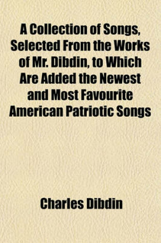 Cover of A Collection of Songs, Selected from the Works of Mr. Dibdin, to Which Are Added the Newest and Most Favourite American Patriotic Songs