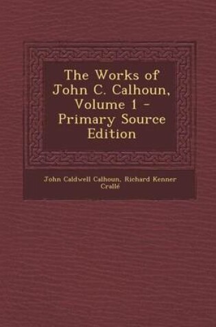 Cover of The Works of John C. Calhoun, Volume 1 - Primary Source Edition