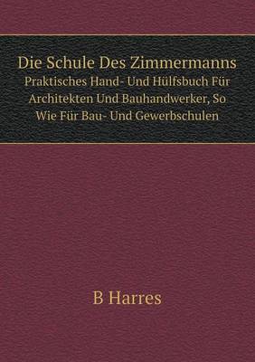 Book cover for Die Schule Des Zimmermanns Praktisches Hand- Und Hülfsbuch Für Architekten Und Bauhandwerker, So Wie Für Bau- Und Gewerbschulen