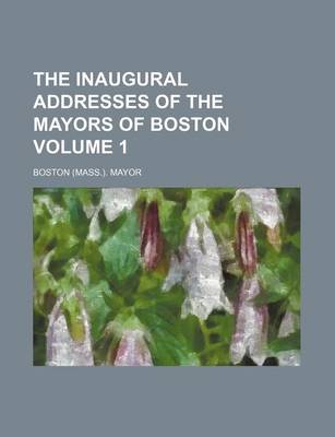 Book cover for The Inaugural Addresses of the Mayors of Boston Volume 1