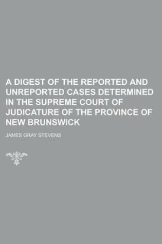 Cover of A Digest of the Reported and Unreported Cases Determined in the Supreme Court of Judicature of the Province of New Brunswick