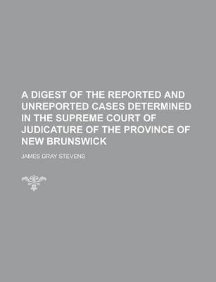 Book cover for A Digest of the Reported and Unreported Cases Determined in the Supreme Court of Judicature of the Province of New Brunswick